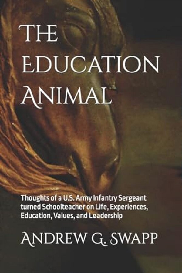 The Education Animal: Thoughts Of A U. S. Army Infantry Sergeant Turned Schoolteacher On Life, Experiences, Education, Values, And Leadership-..