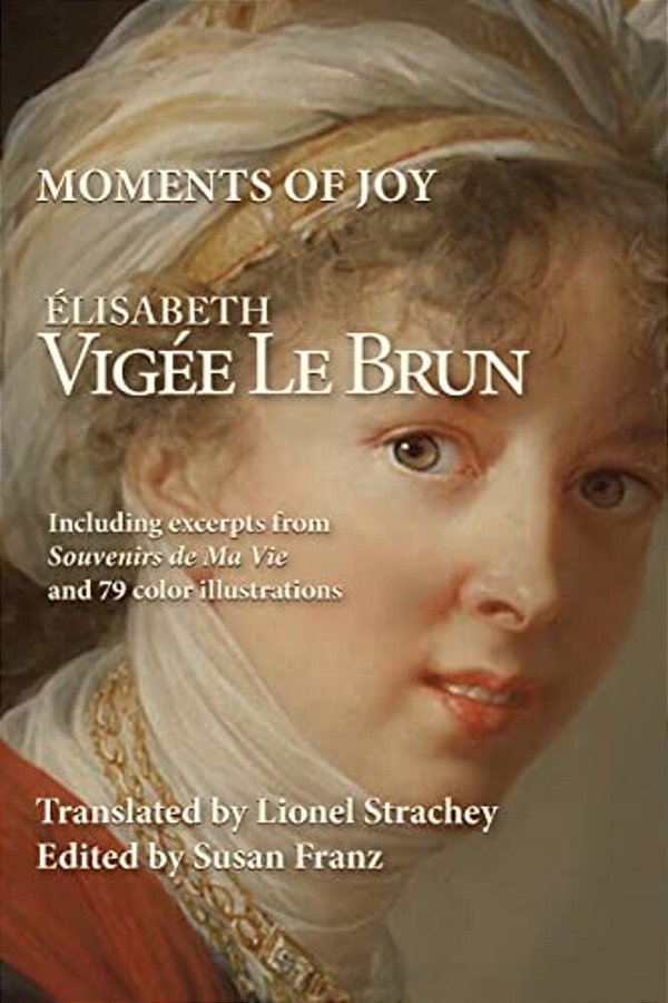 Moments Of Joy Elizabeth Vigee Le Brun: Including Excerpts From Souvenirs De Ma Vie And 79 Color Illustrations-..