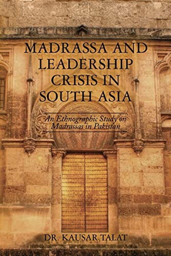 Madrassa And Leadership Crisis In South Asia: An Ethnographic Study On Madrassas In Pakistan-..