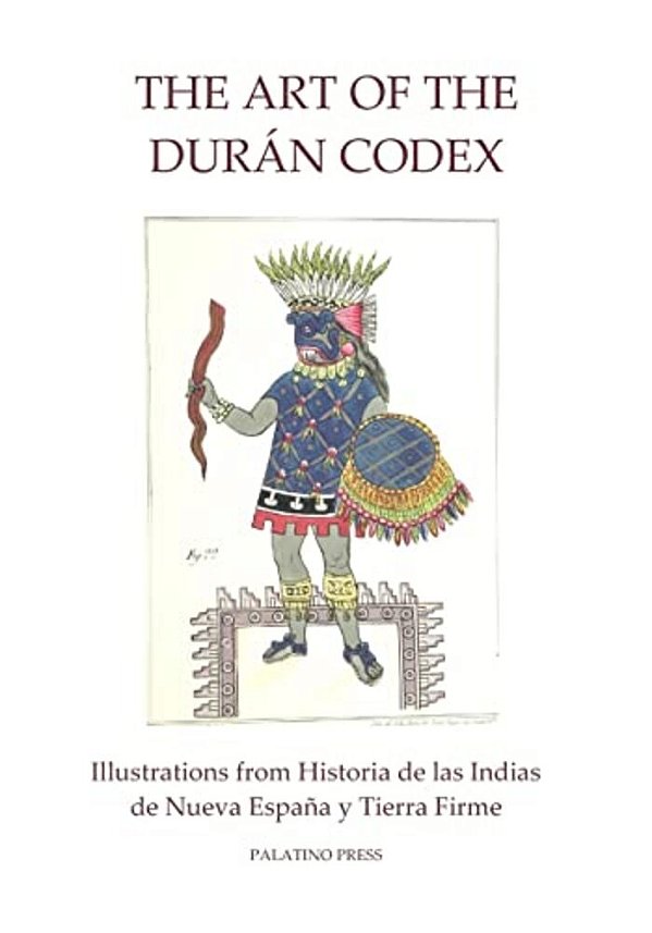 The Art Of The Duran Codex: Illustrations From Historia De Las Indias De Nueva Espana Y Tierra Firme-..
