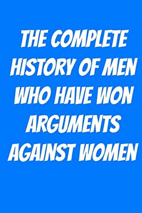 The Complete History Of Men Who Have Won Arguments Against Women-..