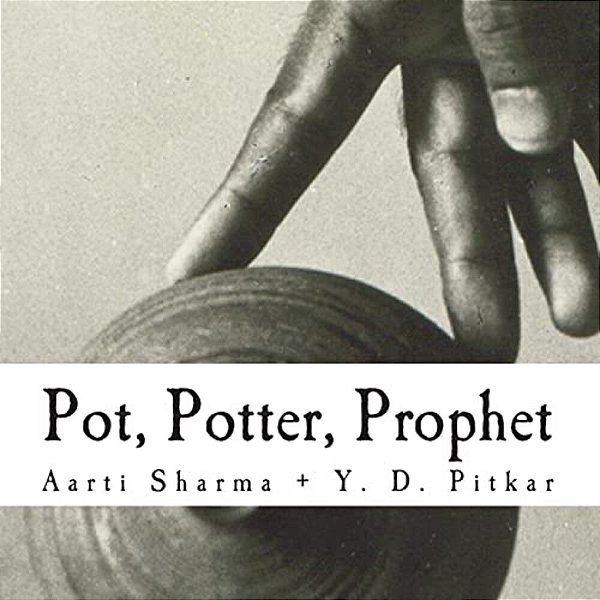Pot, Potter, Prophet: Poetry: Aarti Sharma; Photographs: Y. D. Pitkar-..