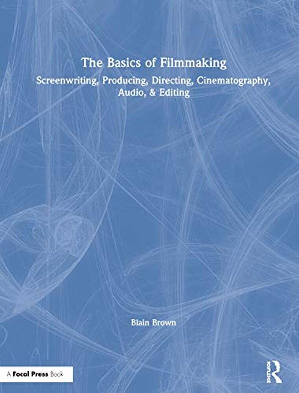 The Basics Of Filmmaking: Screenwriting, Producing, Directing, Cinematography, Audio, & Editing-..