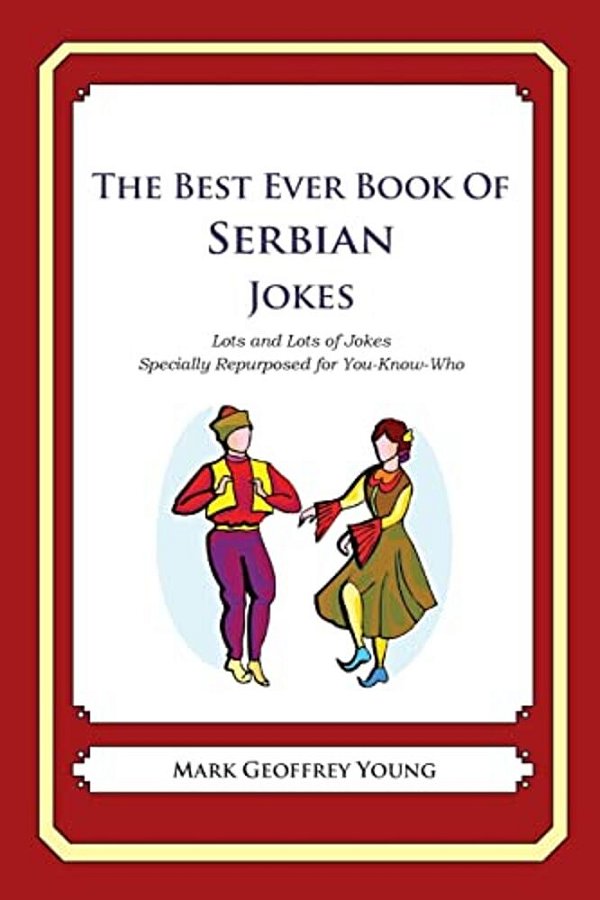 The Best Ever Book Of Serbian Jokes: Lots And Lots Of Jokes Specially Repurposed For You-Know-who-..