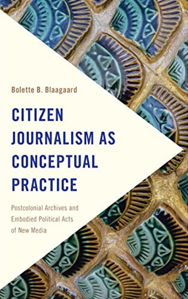 Citizen Journalism As Conceptual Practice: Postcolonial Archives And Embodied Political Acts Of New Media-..