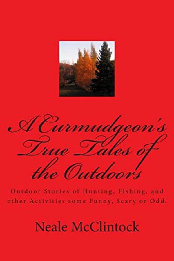 A Curmudgeon's True Tales Of The Outdoors: Outdoor Bstories Of Hunting, Fishing, Some Funny, Scary Or Odd. -..
