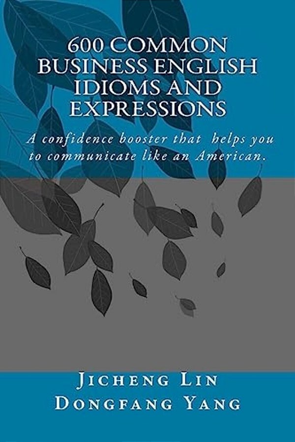 600 Common Business English Idioms And Expressions: A Confidence Booster That Helps You To Communicate Like An American-..