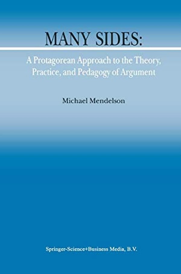 Many Sides: A Protagorean Approach To The Theory, Practice And Pedagogy Of Argument-..