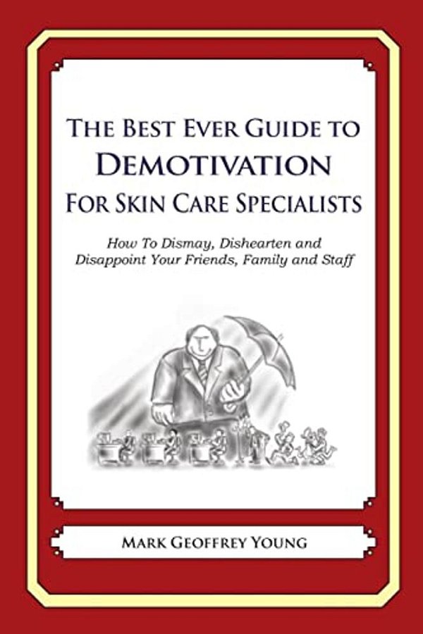 The Best Ever Guide To Demotivation For Skin Care Specialists: How To Dismay, Dishearten And Disappoint Your Friends, Family And Staff-..