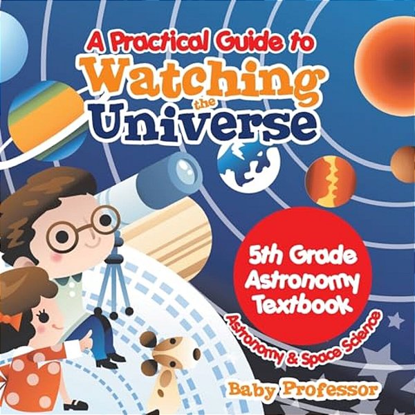 A Practical Guide To Watching The Universe 5Th Grade Astronomy Textbook Astronomy & Space Science-..
