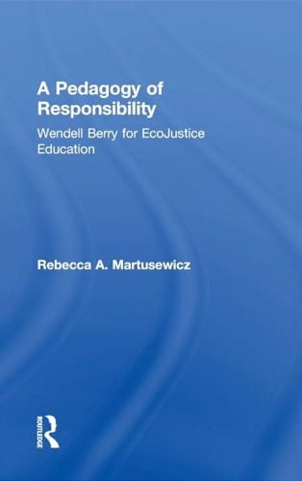 A Pedagogy Of Responsibility: Wendell Berry For Ecojustice Education-..