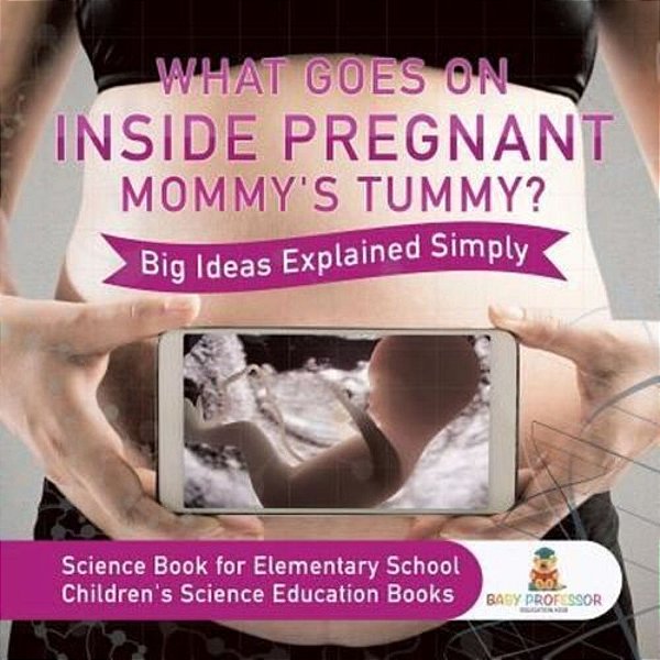 What Goes On Inside Pregnant Mommy's Tummy? Big Ideas Explained Simply - Science Book For Elementary School Children's Science Education Books-..