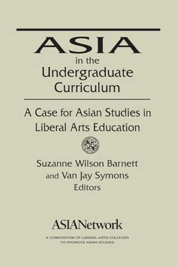 Asia In The Undergraduate Curriculum: A Case For Asian Studies In Liberal Arts Education: A Case For Asian Studies In Liberal Arts Education-..