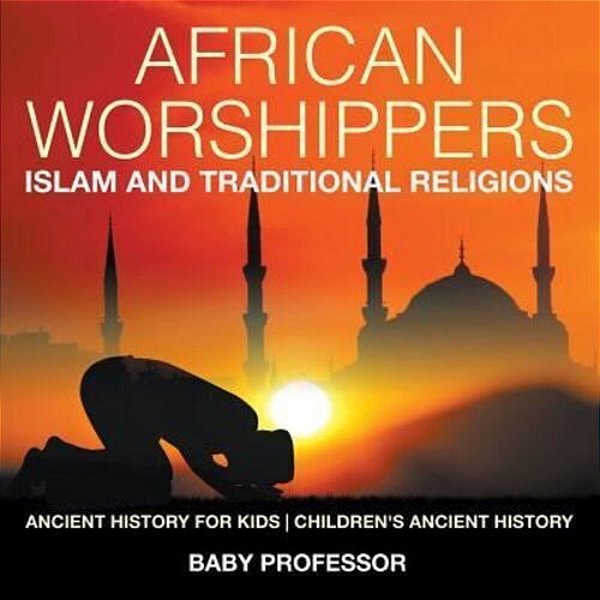 African Worshippers: Islam And Traditional Religions - Ancient History For Kids Children's Ancient History-..