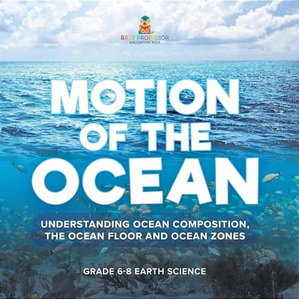 Motion Of The Ocean: Understanding Ocean Composition, The Ocean Floor And Ocean Zones Grade 6-8 Earth Science-..
