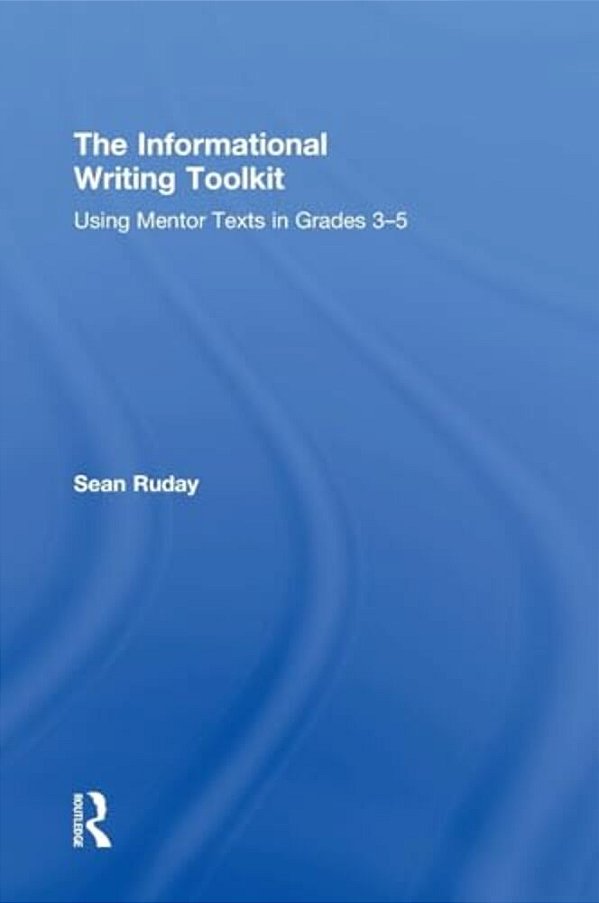 The Informational Writing Toolkit: Using Mentor Texts In Grades 3-5-..