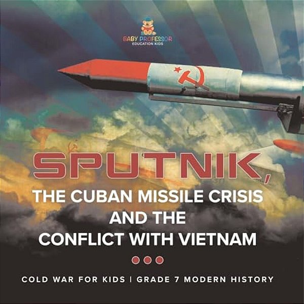 Sputnik, The Cuban Missile Crisis And The Conflict With Vietnam Cold War For Kids Grade 7 Modern History-..