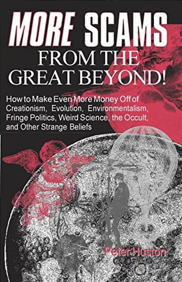 More Scams From The Great Beyond: How To Make Even More Money Off Of Creationism, Evolution, Environmentalism, Fringe Politics, Weird Science, The Occ-..