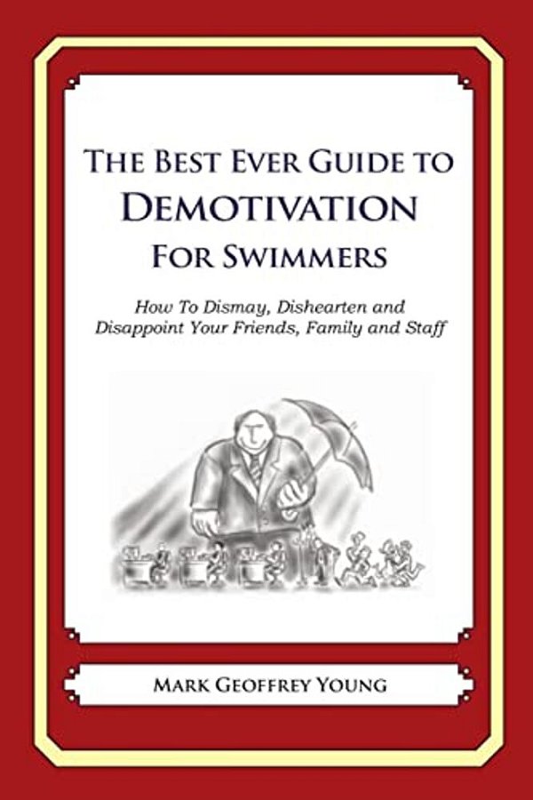 The Best Ever Guide To Demotivation For Swimmers: How To Dismay, Dishearten And Disappoint Your Friends, Family And Staff-..