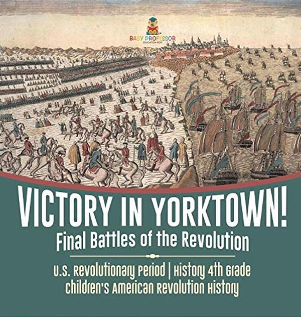 Victory In Yorktown! Final Battles Of The Revolution U. S. Revolutionary Period History 4Th Grade Children's American Revolution History-..