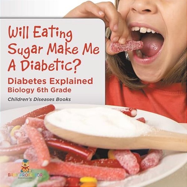 Will Eating Sugar Make Me A Diabetic? Diabetes Explained - Biology 6Th Grade Children's Diseases Books-..