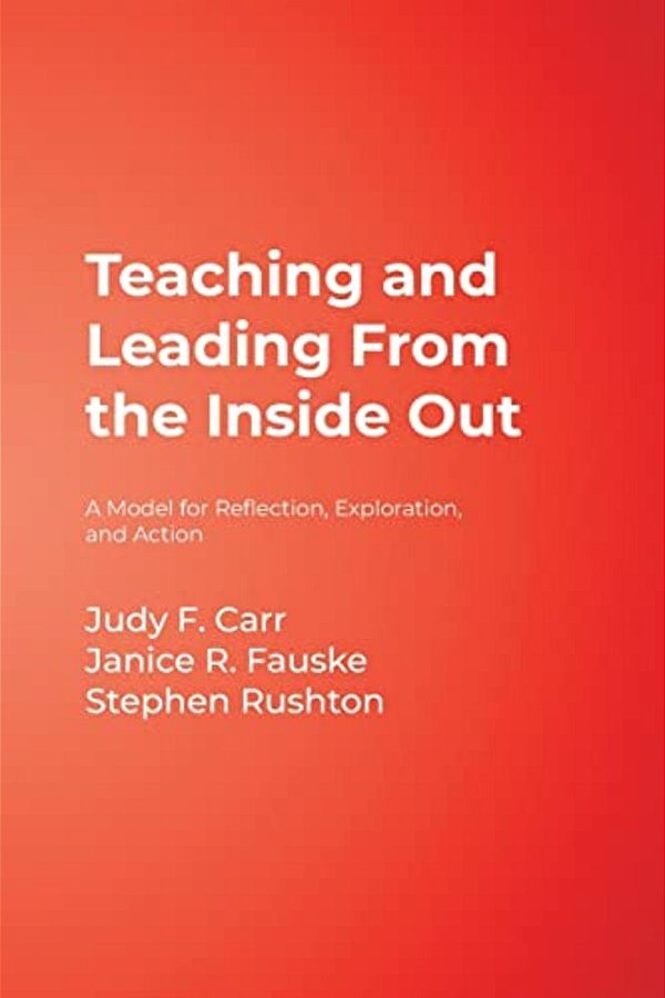 Teaching And Leading From The Inside Out: A Model For Reflection, Exploration, And Action-..