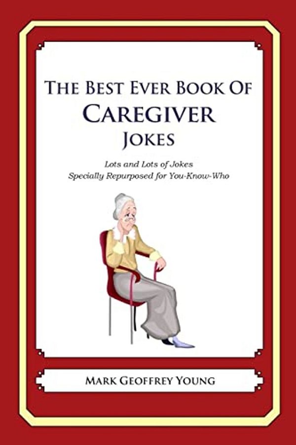 The Best Ever Book Of Caregiver Jokes: Lots And Lots Of Jokes Specially Repurposed For You-Know-who-..