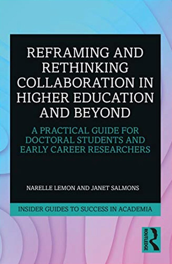 Reframing And Rethinking Collaboration In Higher Education And Beyond: A Practical Guide For Doctoral Students And Early Career Researchers-..