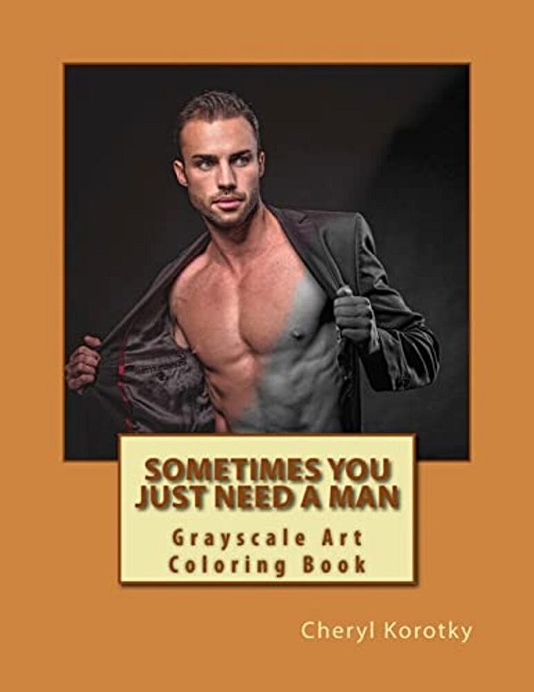 Sometimes You Just Need A Man: Grayscale Art Coloring Book-..
