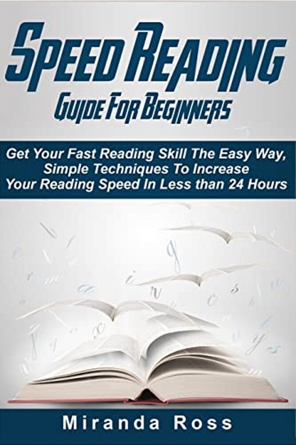 Speed Reading Guide For Beginners: Get Your Fast Reading Skill The Easy Way. Simple Techniques To Increase Your Reading Speed In Less 24 Hours-..