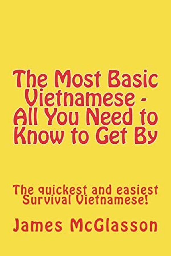 The Most Basic Vietnamese - All You Need To Know To Get By: The Quickest And Easiest Survival Vietnamese-..