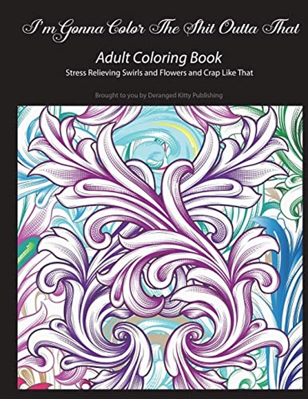 I'm Gonna Color The Shit Outta That Adult Coloring Book Stress Relieving Swirls And Flowers And Crap Like That: Brought To You By Deranged Kitty Publi-..