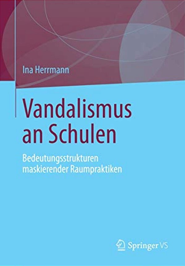 Vandalismus An Schulen: Bedeutungsstrukturen Maskierender Raumpraktiken-..