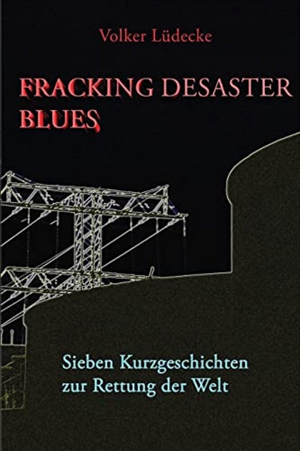 Fracking Desaster Blues: Sieben Kurzgeschichten Zur Rettung Der Welt-..