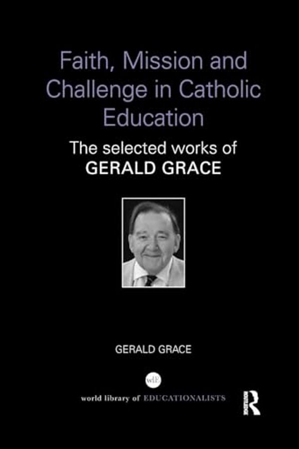 Faith, Mission And Challenge In Catholic Education: The Selected Works Of Gerald Grace-..