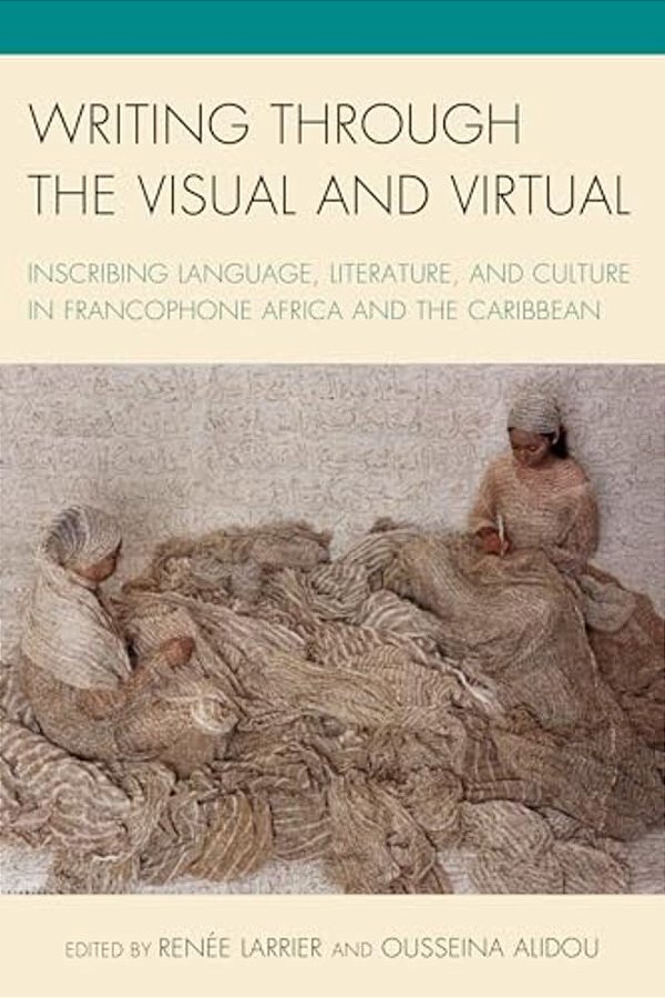 Writing Through The Visual And Virtual: Inscribing Language, Literature, And Culture In Francophone Africa And The Caribbean-..