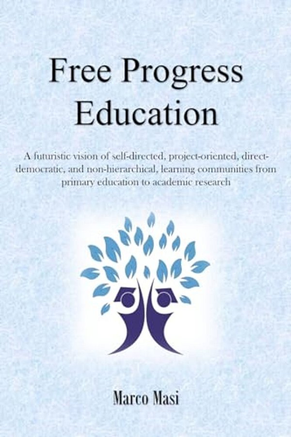 Free Progress Education: A Futuristic Vision Of Self-Directed, Project-Oriented, Direct-Democratic, And Non-Hierarchical, Learning Communities-..