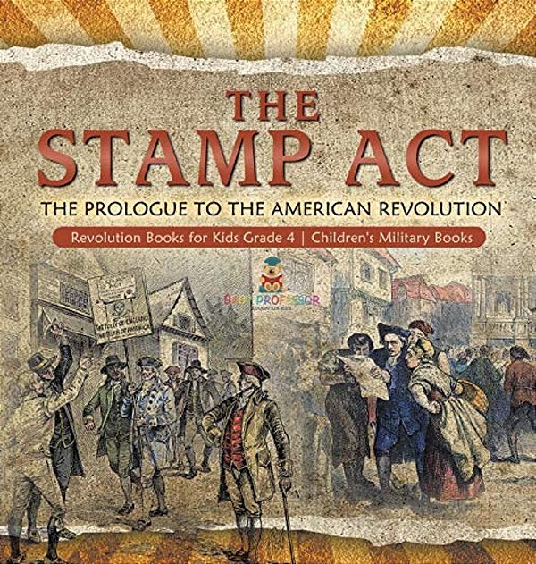 The Stamp Act: The Prologue To The American Revolution Revolution Books For Kids Grade 4 Children's Military Books-..