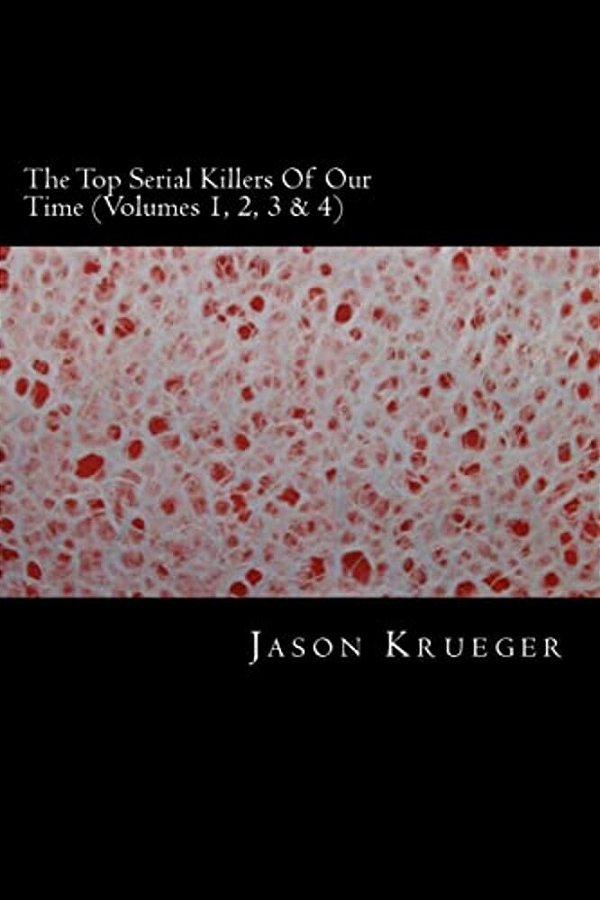 The Top Serial Killers Of Our Time (Volumes 1, 2, 3 & 4): True Crime Committed By The World's Most Notorious Serial Killers-..