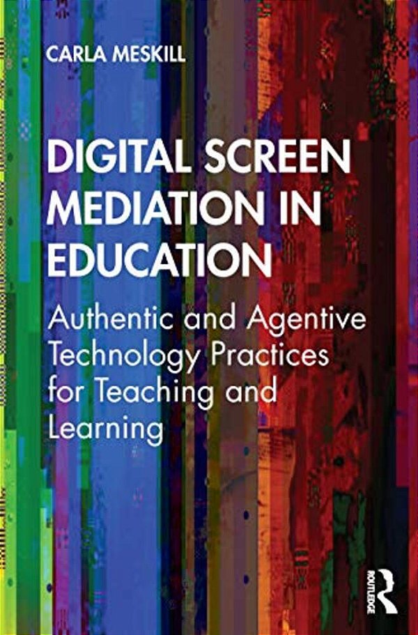 Digital Screen Mediation In Education: Authentic And Agentive Technology Practices For Teaching And Learning-..