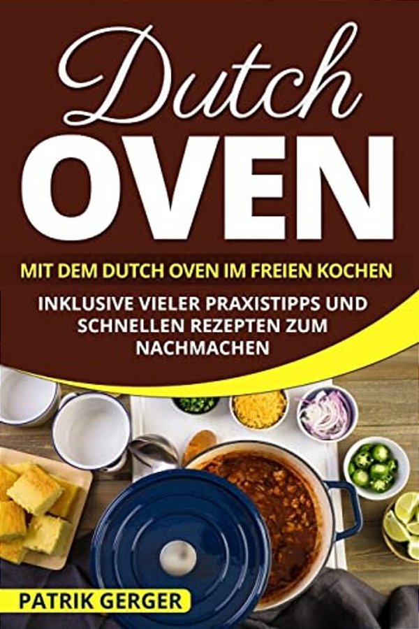 Dutch Oven: Mit Dem Dutch Oven Im Freien Kochen. Inklusive Vieler Praxistipps Und Schnellen Rezepten Zum Nachmachen. -..