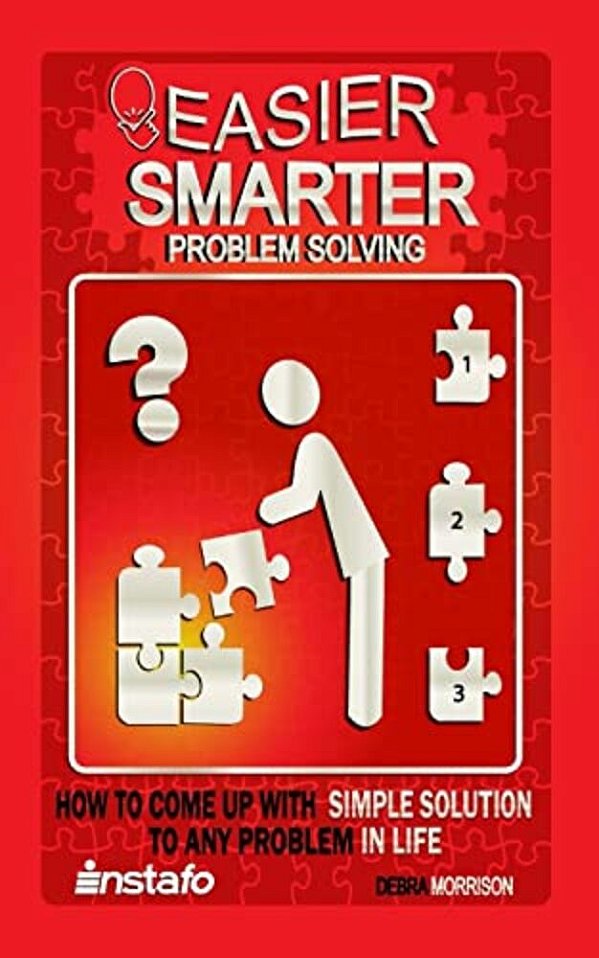 Easier, Smarter Problem Solving: How To Come Up With Simple Solutions To Any Problem In Life-..