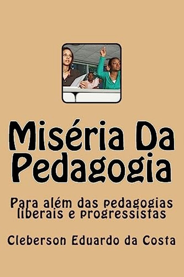 Miseria Da Pedagogia: Para Alem Das Pedagogias Liberais E Progressistas-..