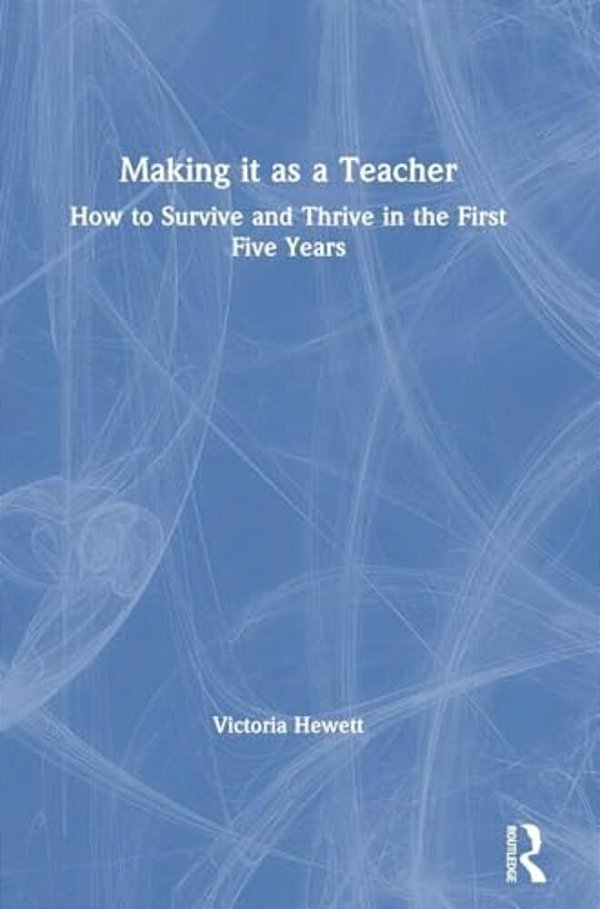 Making It As A Teacher: How To Survive And Thrive In The First Five Years-..