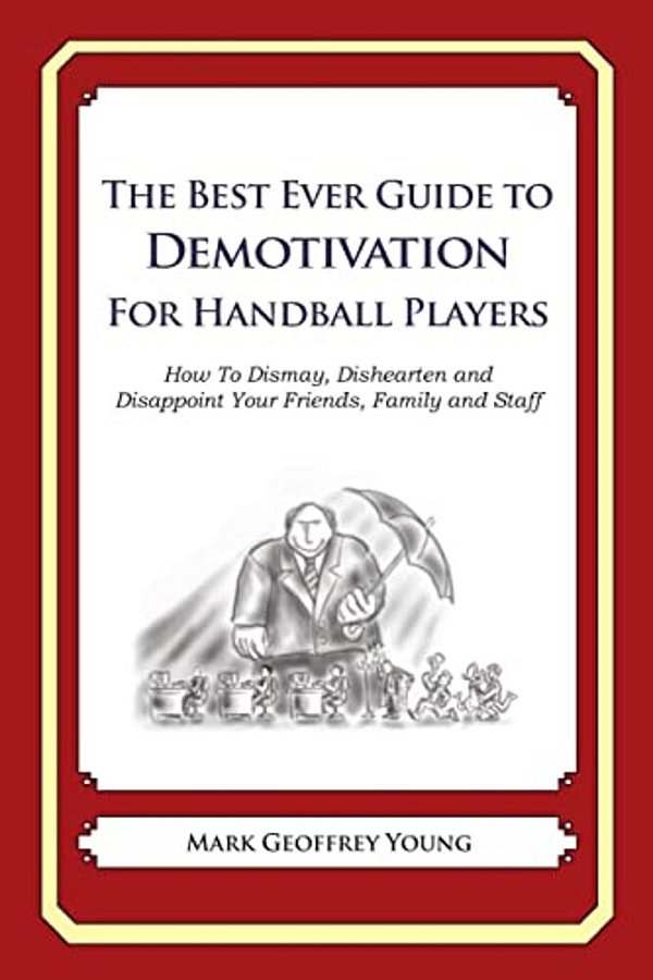 The Best Ever Guide To Demotivation For Handball Players: How To Dismay, Dishearten And Disappoint Your Friends, Family And Staff-..