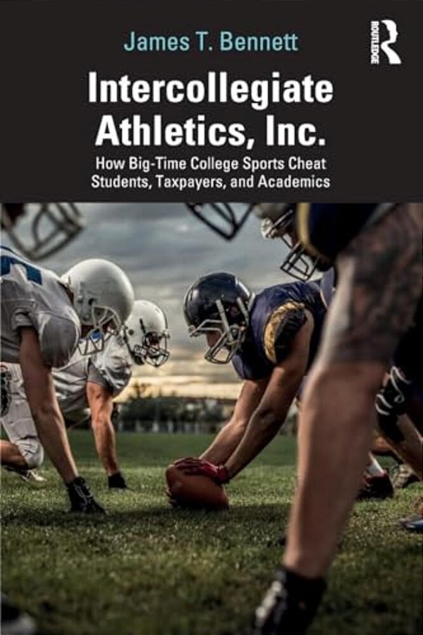 Intercollegiate Athletics, Inc.: How Big-Time College Sports Cheat Students, Taxpayers, And Academics-..