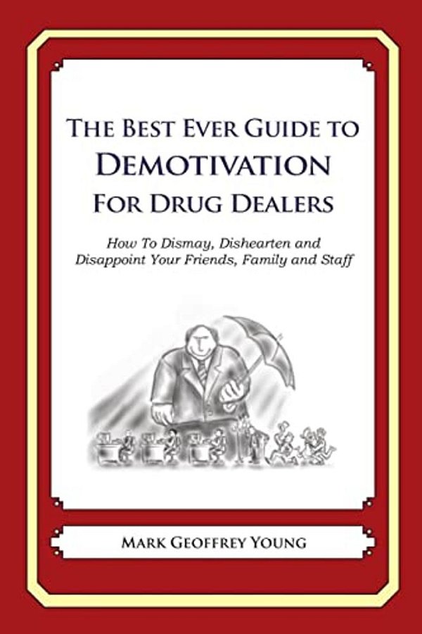 The Best Ever Guide To Demotivation For Drug Dealers: How To Dismay, Dishearten And Disappoint Your Friends, Family And Staff-..