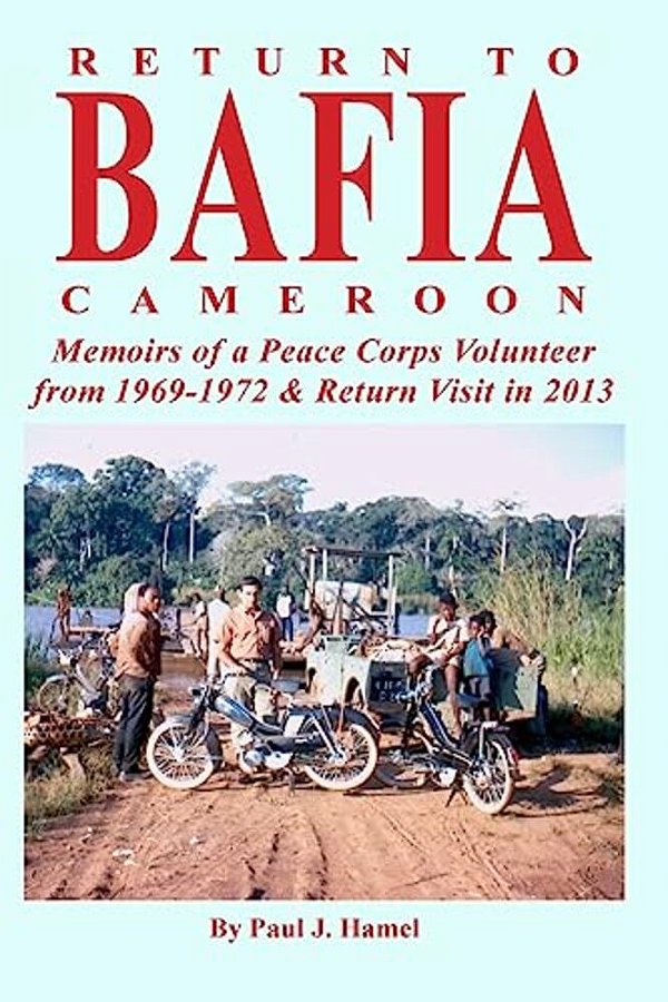 Return To Bafia Cameroon: Memories Of A Peace Corps Volunteer From 1969 To 1972 & Return Visit In 2013-..