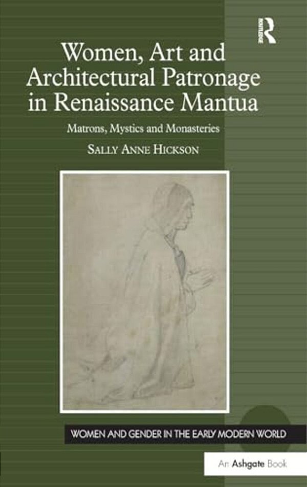 Women, Art And Architectural Patronage In Renaissance Mantua: Matrons, Mystics And Monasteries-..