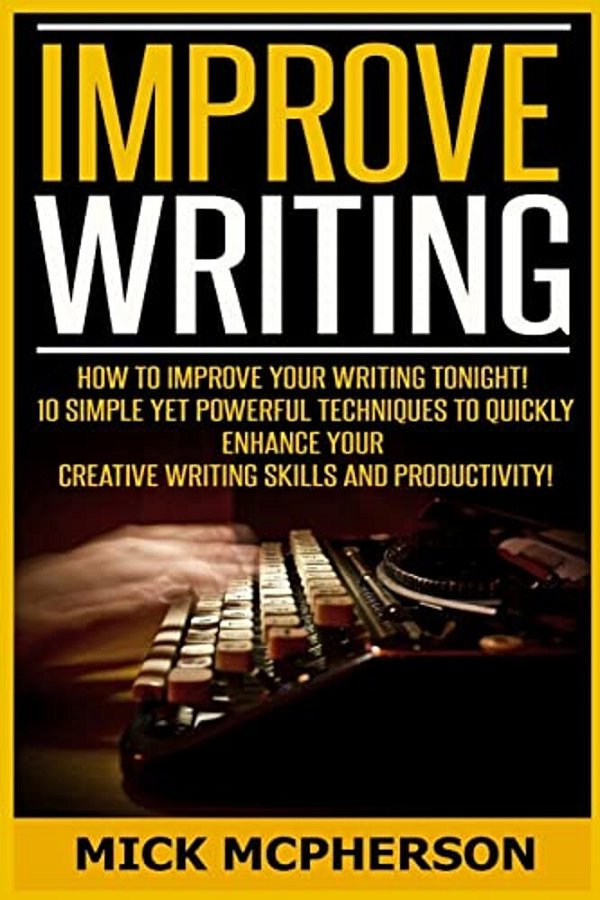 Improve Writing: How To Improve Your Writing Tonight! - 10 Simple Yet Powerful Techniques To Quickly Enhance Your Creative Writing Skil-..